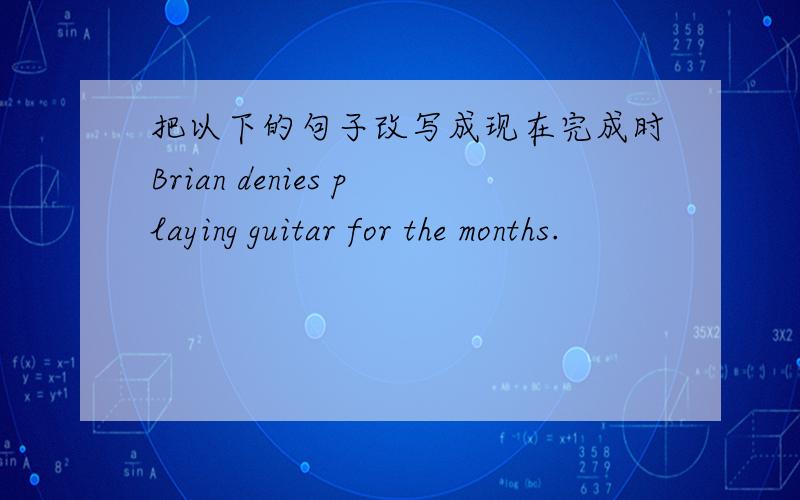 把以下的句子改写成现在完成时Brian denies playing guitar for the months.