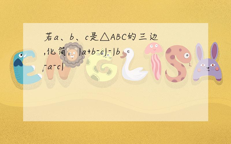 若a、b、c是△ABC的三边,化简：|a+b-c|-|b-a-c|