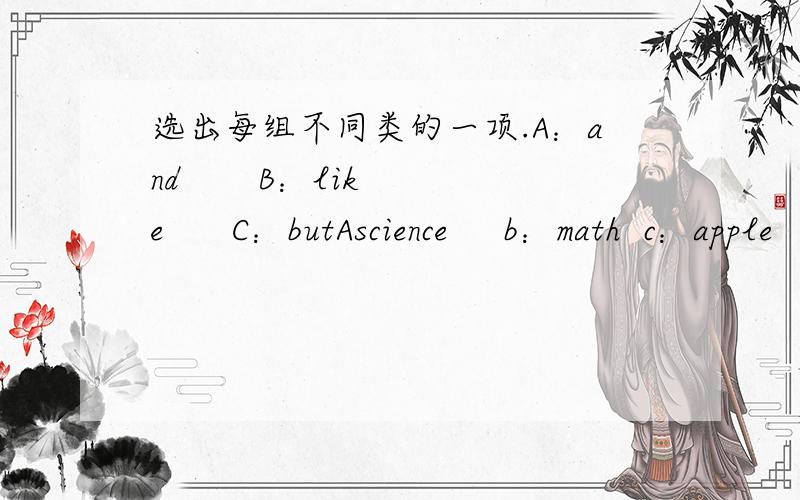 选出每组不同类的一项.A：and       B：like      C：butAscience     b：math  c：apple