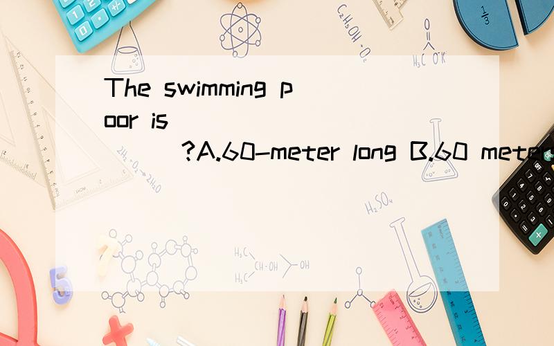 The swimming poor is___________?A.60-meter long B.60 meters long