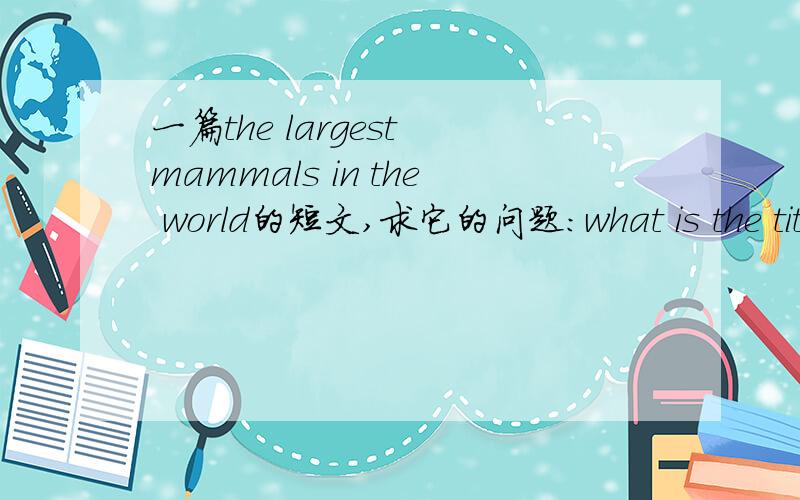 一篇the largest mammals in the world的短文,求它的问题:what is the title of the table等等深圳版本……
