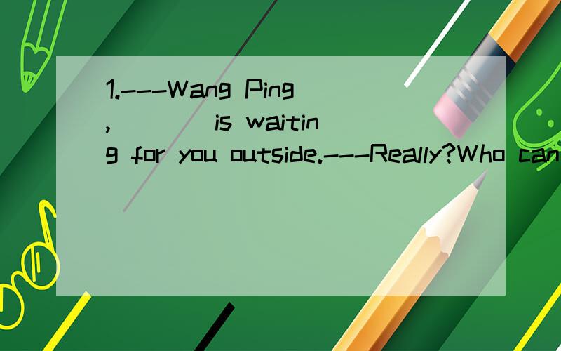 1.---Wang Ping,____is waiting for you outside.---Really?Who can it be?A.someone B.everyone C.anyone D.no one2.You look tired .You'd better_____and have a rest.A.going B.go C.to going D.are going3.I'm sorry to troubie you.It doesn't_____.A.trouble B.w