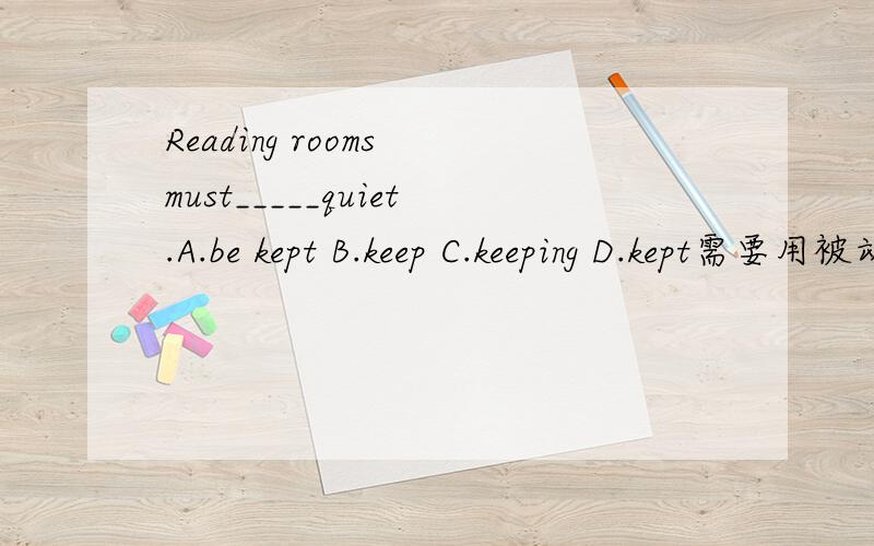 Reading rooms must_____quiet.A.be kept B.keep C.keeping D.kept需要用被动语态吗?
