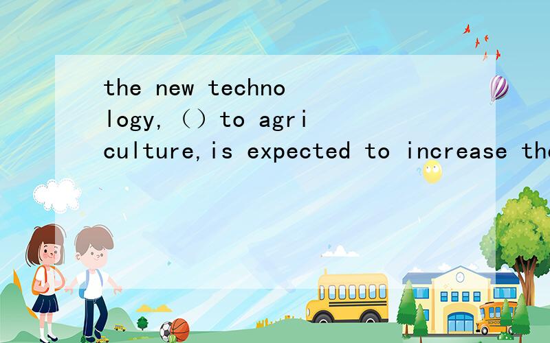 the new technology,（）to agriculture,is expected to increase the production of crops.A,applied B,having applied C,to apply D,applying