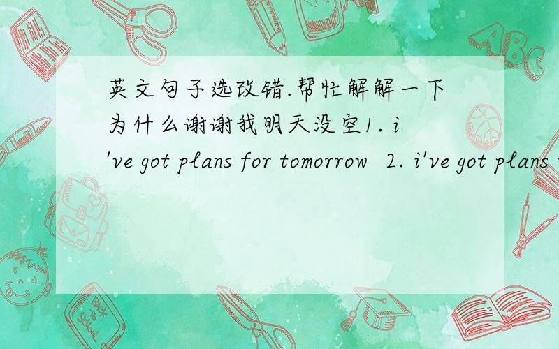 英文句子选改错.帮忙解解一下为什么谢谢我明天没空1. i've got plans for tomorrow  2. i've got plans tomorrow 1. i'm not available tomorrow  2.  i'll be not available tomorrow