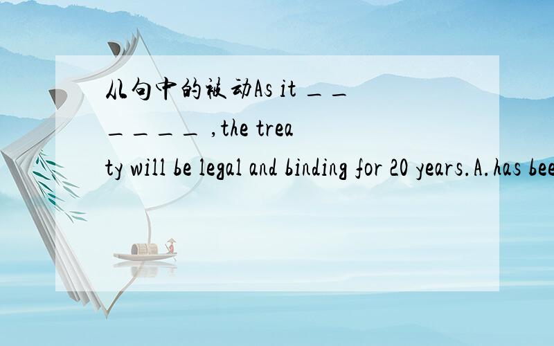 从句中的被动As it ______ ,the treaty will be legal and binding for 20 years.A.has been writtenB.wrote