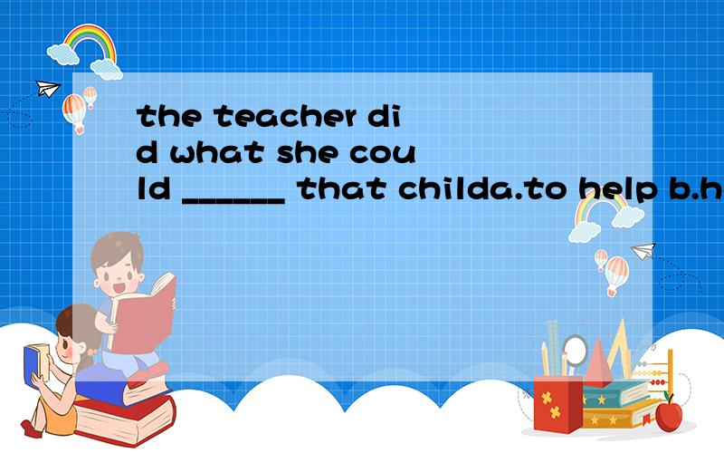 the teacher did what she could ______ that childa.to help b.helps.c.helped d.helping选哪个 为什么!