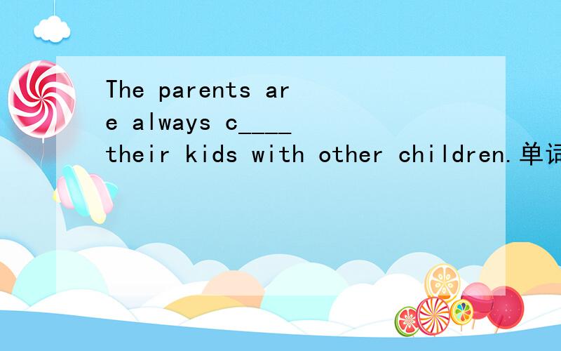 The parents are always c____their kids with other children.单词拼写：Children may find it hard to think for t____when they are older.