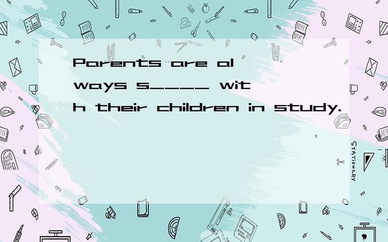 Parents are always s____ with their children in study.