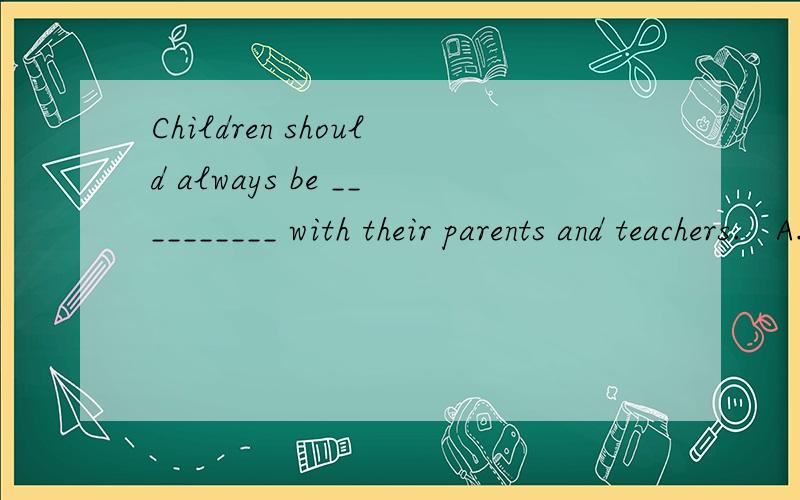 Children should always be __________ with their parents and teachers.   A. angry             B. pleased                 C. honest                        D. satisfied