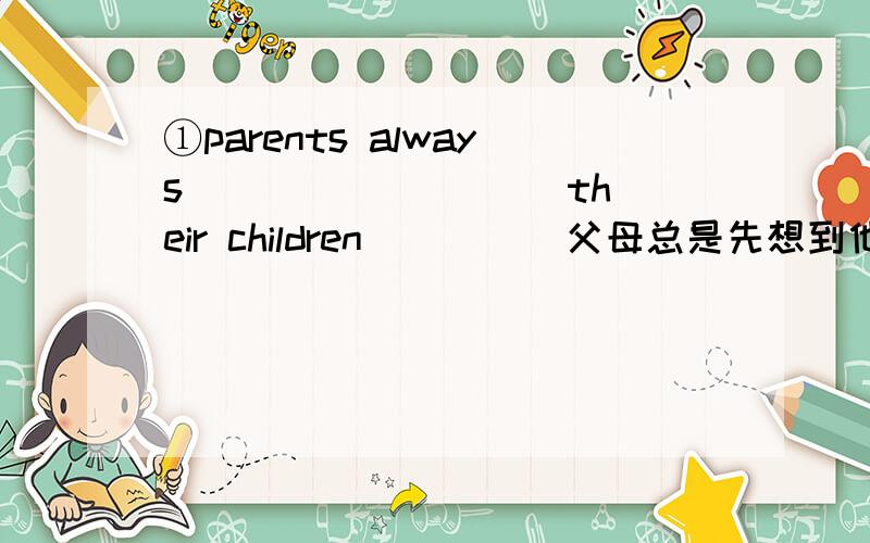①parents always ____ ____ their children ____ 父母总是先想到他们的孩子②l had to listen to it carefully because someone made a lot of noisel had to listen to it carefully ____ ____ a lot of noise③she will not buy animal fur any more.