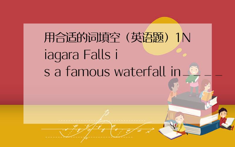用合适的词填空（英语题）1Niagara Falls is a famous waterfall in____        2 Canada,s flag has a______  3The palace museum is in______