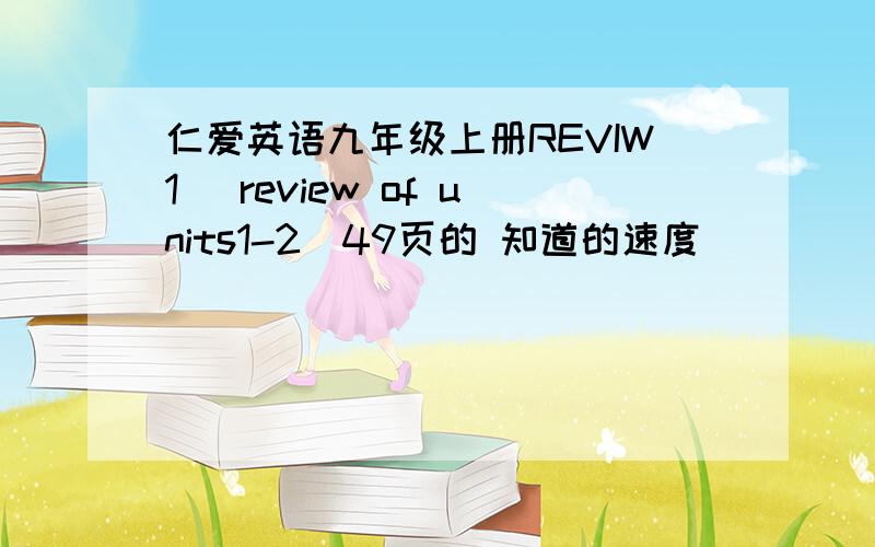 仁爱英语九年级上册REVIW1 (review of units1-2)49页的 知道的速度