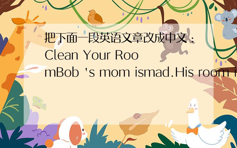 把下面一段英语文章改成中文：Clean Your RoomBob 's mom ismad.His room is a mess!She says,