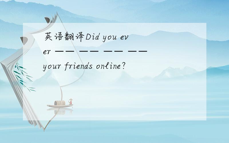 英语翻译Did you ever —— —— —— ——your friends online？