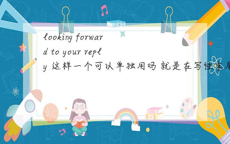 looking forward to your reply 这样一个可以单独用吗 就是在写性末尾
