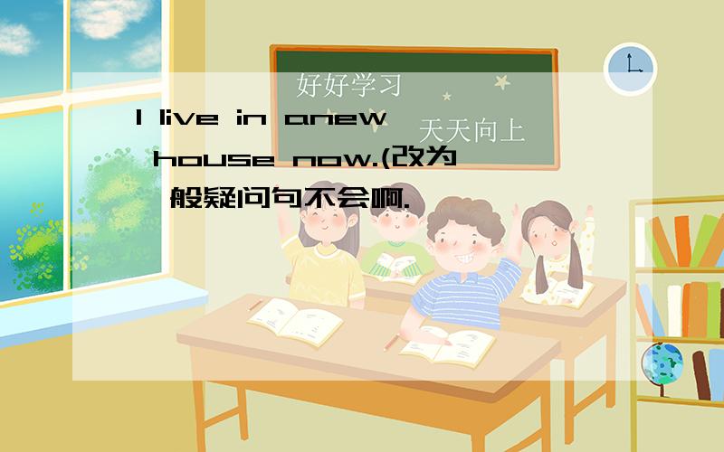 I live in anew house now.(改为一般疑问句不会啊.