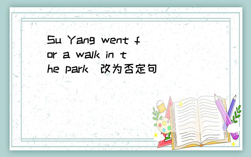 Su Yang went for a walk in the park(改为否定句)