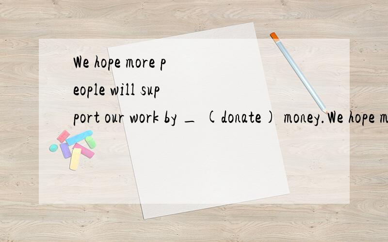 We hope more people will support our work by _ (donate) money.We hope more people will support our work by ________ (donate) money.