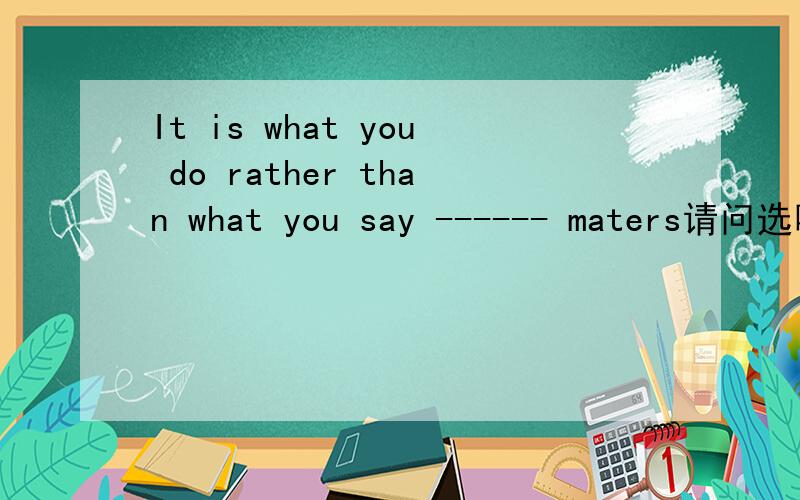 It is what you do rather than what you say ------ maters请问选哪一个?是什么从句?