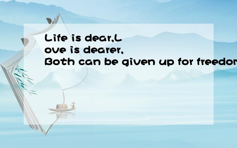 Life is dear,Love is dearer,Both can be given up for freedom!谁说的!同上拉!