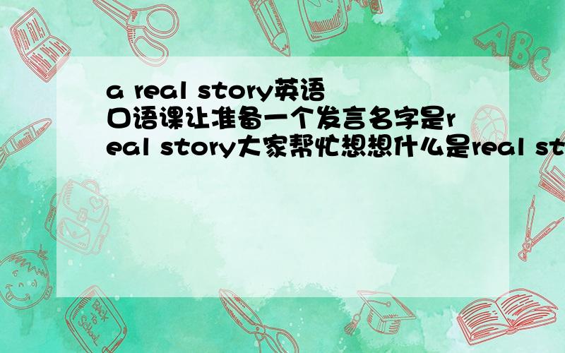 a real story英语口语课让准备一个发言名字是real story大家帮忙想想什么是real story有什么题材吗