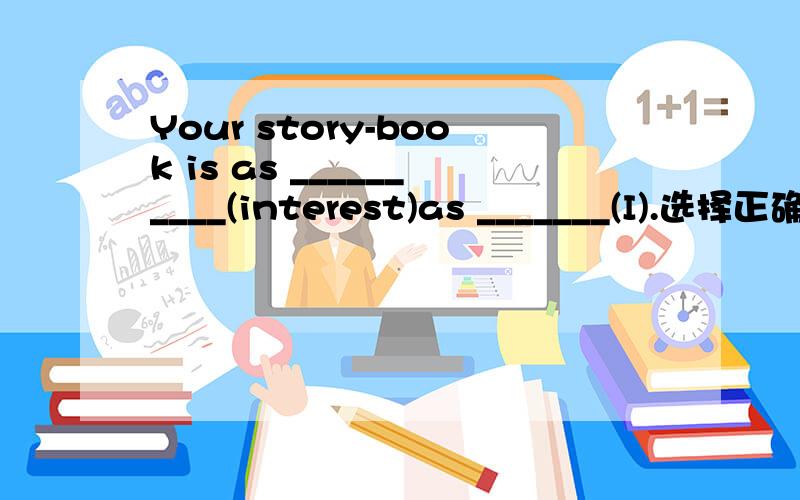 Your story-book is as __________(interest)as _______(I).选择正确的形式填空