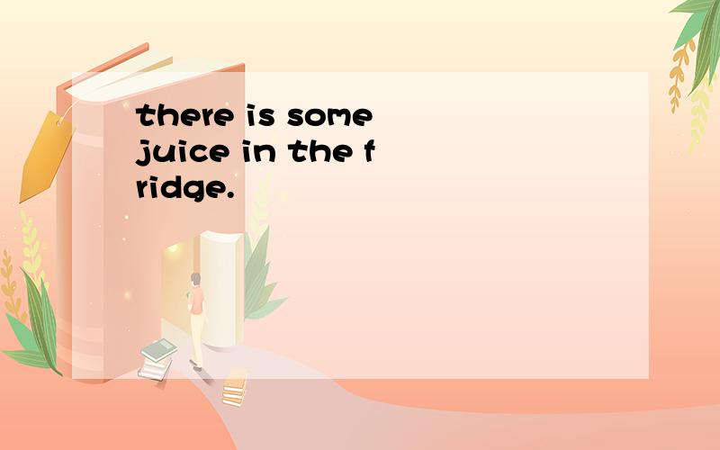 there is some juice in the fridge.
