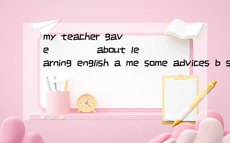 my teacher gave ____about learning english a me some advices b some advices to me选哪个