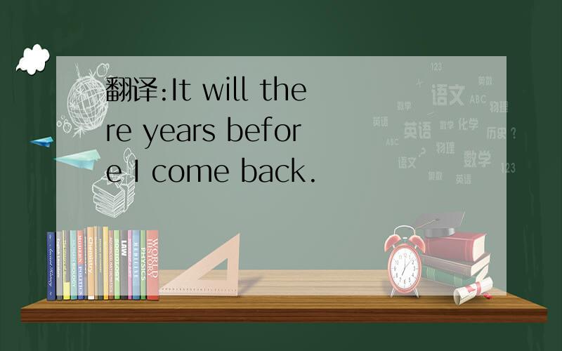 翻译:It will there years before I come back.