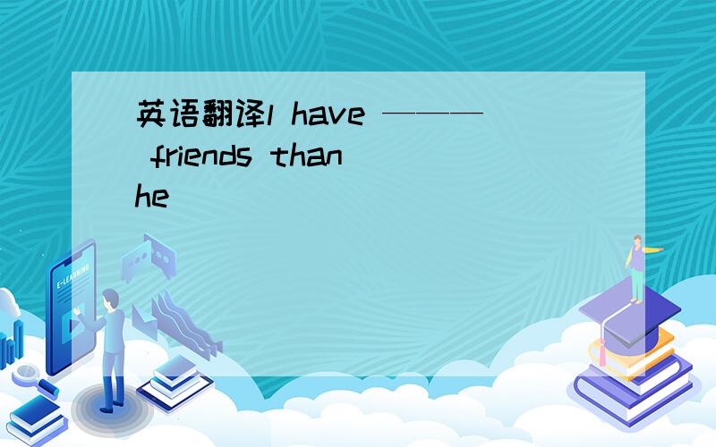 英语翻译l have ——— friends than he