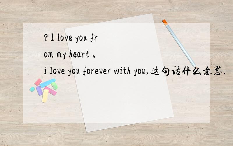 ?I love you from my heart 、 i love you forever with you,这句话什么意思.