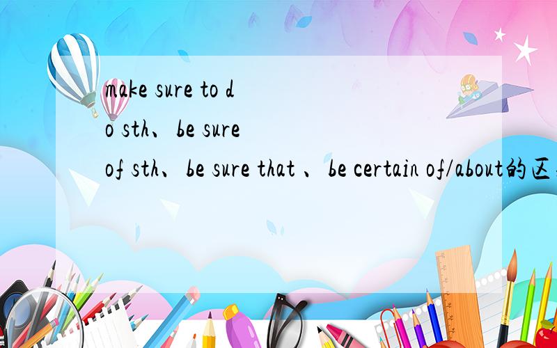 make sure to do sth、be sure of sth、be sure that 、be certain of/about的区别