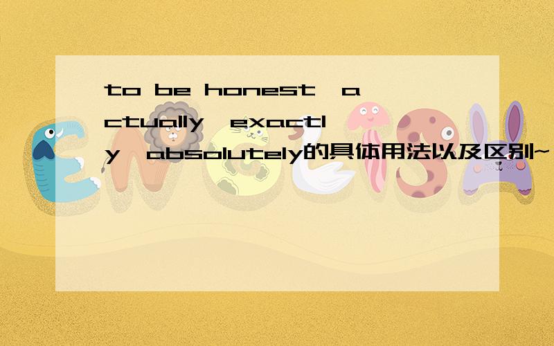 to be honest,actually,exactly,absolutely的具体用法以及区别~