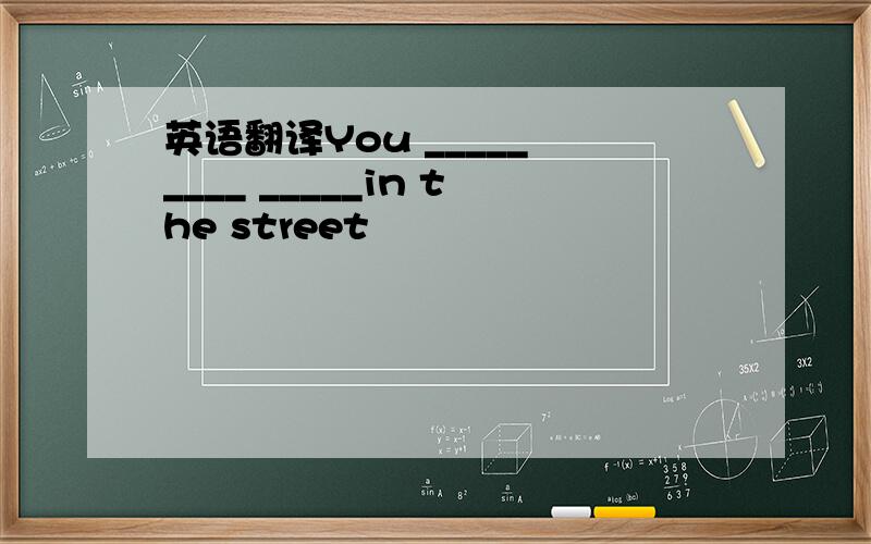 英语翻译You _____ ____ _____in the street