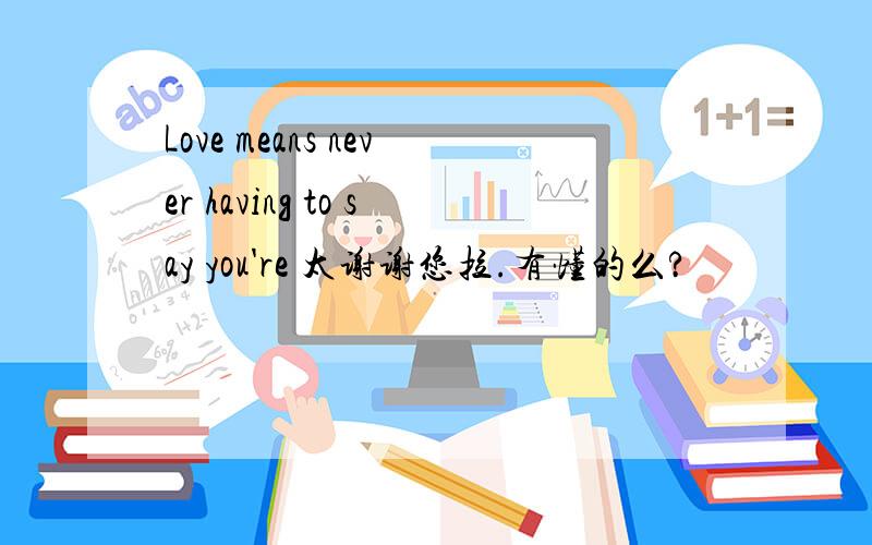Love means never having to say you're 太谢谢您拉.有懂的么?