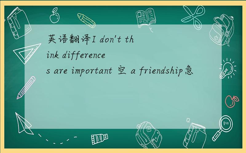 英语翻译I don't think differences are important 空 a friendship急