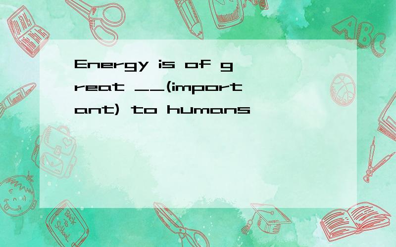 Energy is of great __(important) to humans