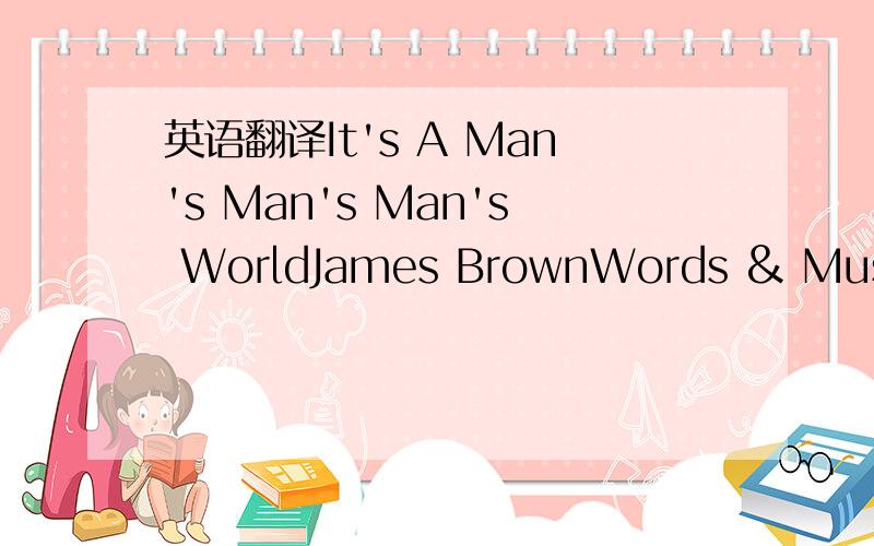 英语翻译It's A Man's Man's Man's WorldJames BrownWords & Music:James Brown - B.NewsomeNotes :first record on June 6th,1964This is a man's world,this is a man's worldBut it wouldn't be nothing,nothing without a woman or a girlYou see,mn made the c