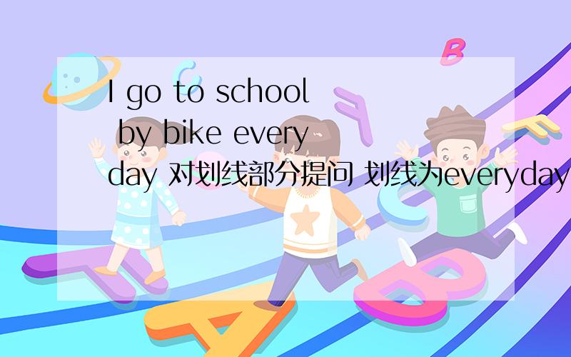 I go to school by bike everyday 对划线部分提问 划线为everyday I have some bread 划线为some还有一题They usually play football on the playground.划线为usually三题都回答给全分苏教版