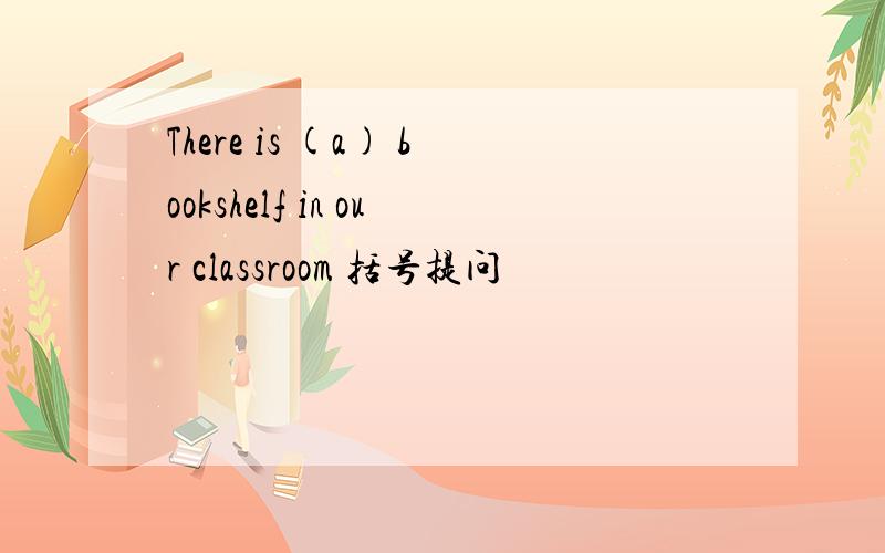 There is (a) bookshelf in our classroom 括号提问