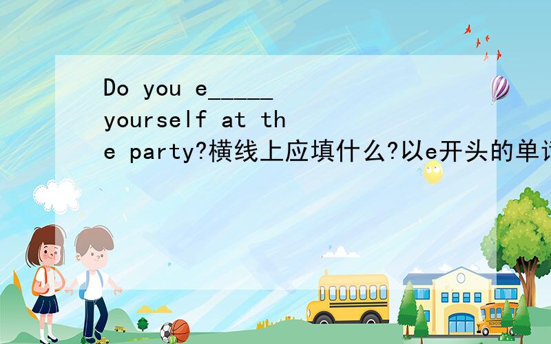 Do you e_____ yourself at the party?横线上应填什么?以e开头的单词