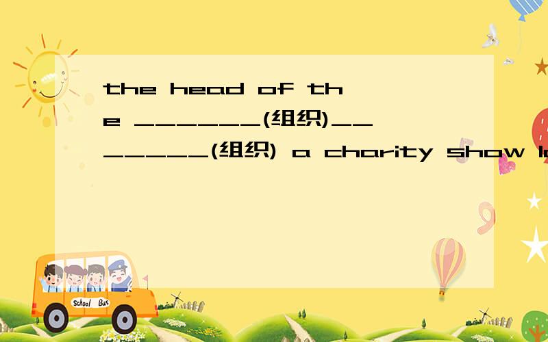 the head of the ______(组织)_______(组织) a charity show last week.he is the organizer.请说明理由