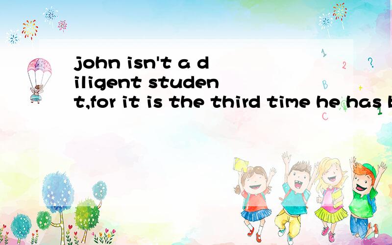john isn't a diligent student,for it is the third time he has been late,__?浏览次数：158次悬赏分为什么要与全句的后半部分保持一致?
