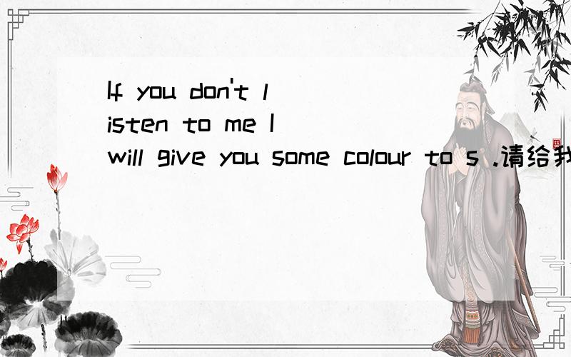 If you don't listen to me I will give you some colour to s .请给我翻译一下.
