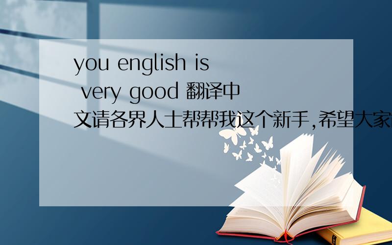 you english is very good 翻译中文请各界人士帮帮我这个新手,希望大家能帮我回答出正确的答案,我会感激不尽,我现在还没有什么积分,等我有了以后我会报答大家的!非常感谢大家!