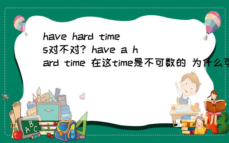 have hard times对不对? have a hard time 在这time是不可数的 为什么可以加a?