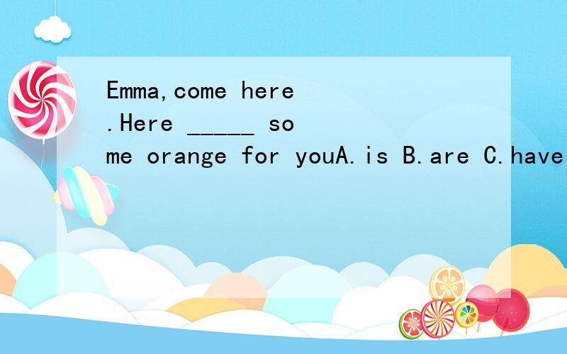 Emma,come here.Here _____ some orange for youA.is B.are C.have D.has说明理由