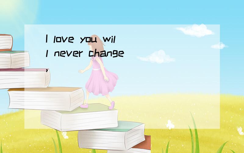 I love you will never change,