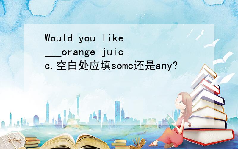 Would you like___orange juice.空白处应填some还是any?